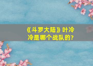 《斗罗大陆》叶冷冷是哪个战队的?