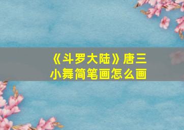 《斗罗大陆》唐三小舞简笔画怎么画