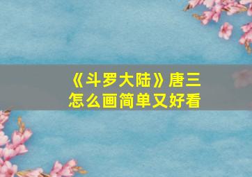 《斗罗大陆》唐三怎么画简单又好看