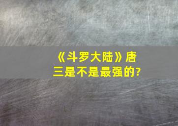 《斗罗大陆》唐三是不是最强的?