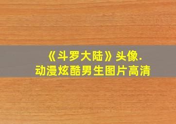 《斗罗大陆》头像.动漫炫酷男生图片高清