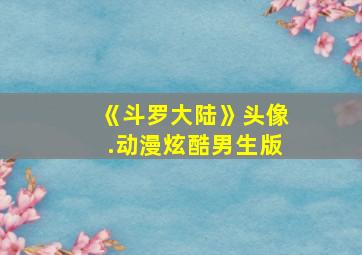 《斗罗大陆》头像.动漫炫酷男生版