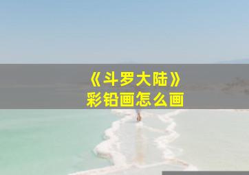 《斗罗大陆》彩铅画怎么画