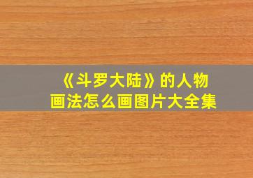 《斗罗大陆》的人物画法怎么画图片大全集