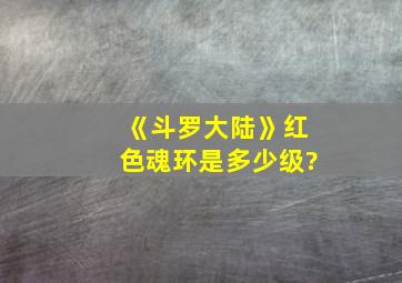 《斗罗大陆》红色魂环是多少级?