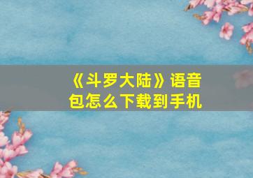 《斗罗大陆》语音包怎么下载到手机