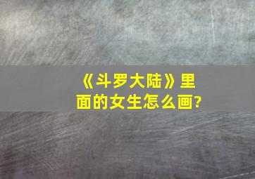 《斗罗大陆》里面的女生怎么画?