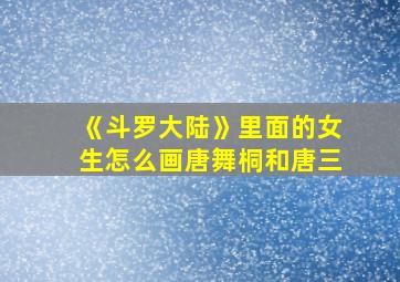 《斗罗大陆》里面的女生怎么画唐舞桐和唐三