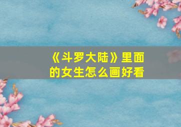 《斗罗大陆》里面的女生怎么画好看