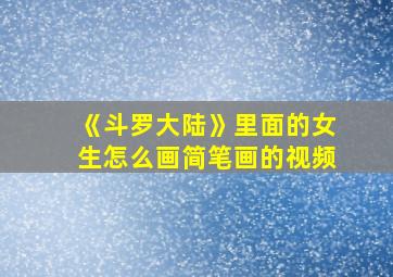 《斗罗大陆》里面的女生怎么画简笔画的视频