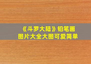 《斗罗大陆》铅笔画图片大全大图可爱简单