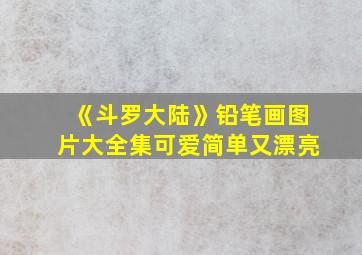 《斗罗大陆》铅笔画图片大全集可爱简单又漂亮