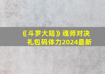 《斗罗大陆》魂师对决礼包码体力2024最新