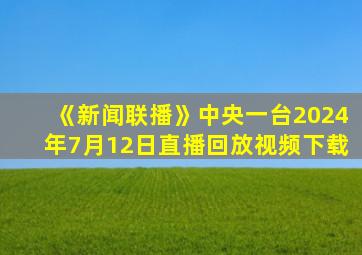 《新闻联播》中央一台2024年7月12日直播回放视频下载