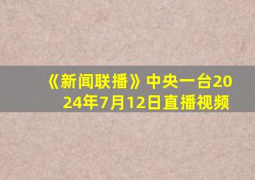 《新闻联播》中央一台2024年7月12日直播视频