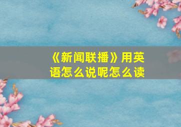 《新闻联播》用英语怎么说呢怎么读