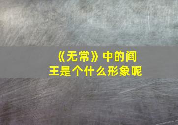 《无常》中的阎王是个什么形象呢