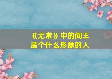 《无常》中的阎王是个什么形象的人