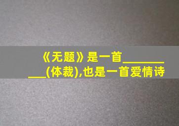 《无题》是一首__________(体裁),也是一首爱情诗