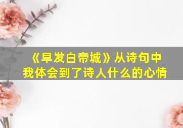 《早发白帝城》从诗句中我体会到了诗人什么的心情