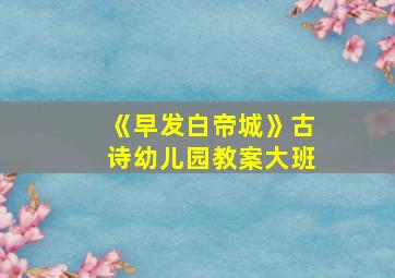 《早发白帝城》古诗幼儿园教案大班