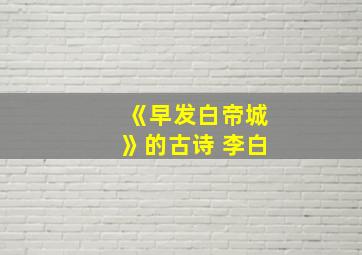 《早发白帝城》的古诗 李白