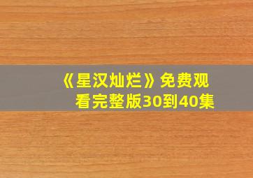 《星汉灿烂》免费观看完整版30到40集