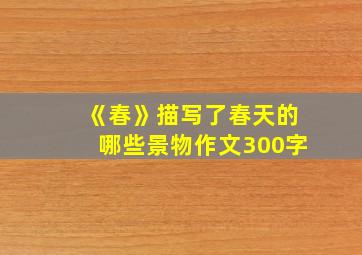 《春》描写了春天的哪些景物作文300字