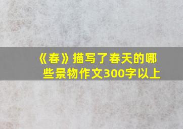 《春》描写了春天的哪些景物作文300字以上