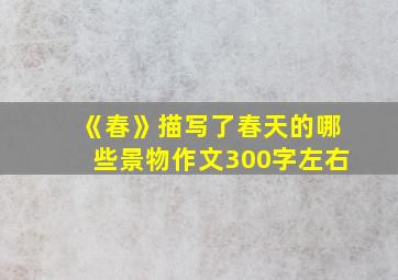 《春》描写了春天的哪些景物作文300字左右