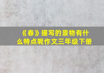 《春》描写的景物有什么特点呢作文三年级下册