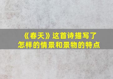 《春天》这首诗描写了怎样的情景和景物的特点