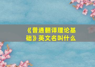 《普通翻译理论基础》英文名叫什么