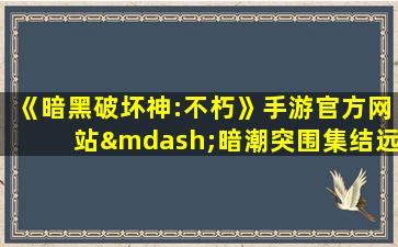 《暗黑破坏神:不朽》手游官方网站—暗潮突围集结远征!