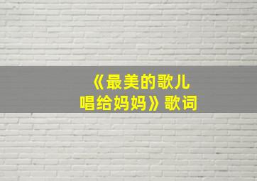 《最美的歌儿唱给妈妈》歌词