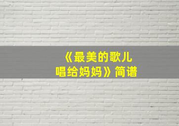 《最美的歌儿唱给妈妈》简谱