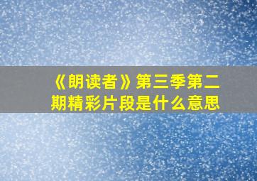 《朗读者》第三季第二期精彩片段是什么意思