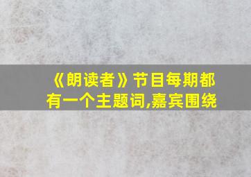 《朗读者》节目每期都有一个主题词,嘉宾围绕