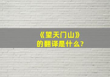 《望天门山》的翻译是什么?