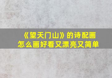 《望天门山》的诗配画怎么画好看又漂亮又简单