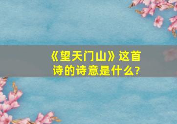 《望天门山》这首诗的诗意是什么?