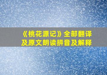 《桃花源记》全部翻译及原文朗读拼音及解释