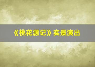 《桃花源记》实景演出