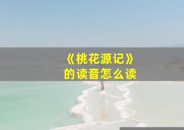 《桃花源记》的读音怎么读