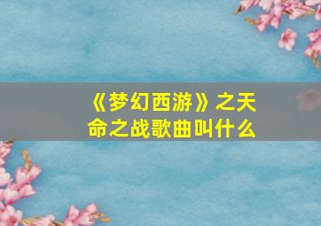 《梦幻西游》之天命之战歌曲叫什么