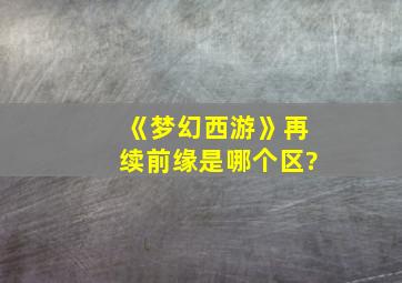 《梦幻西游》再续前缘是哪个区?