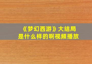 《梦幻西游》大结局是什么样的啊视频播放