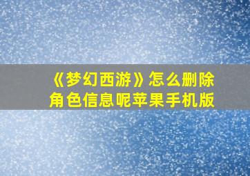 《梦幻西游》怎么删除角色信息呢苹果手机版