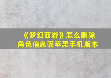 《梦幻西游》怎么删除角色信息呢苹果手机版本