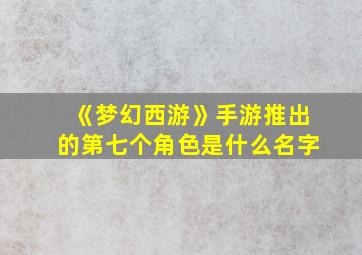 《梦幻西游》手游推出的第七个角色是什么名字